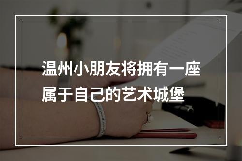 温州小朋友将拥有一座属于自己的艺术城堡