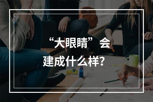 “大眼睛”会建成什么样？