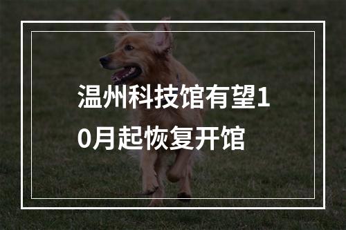 温州科技馆有望10月起恢复开馆
