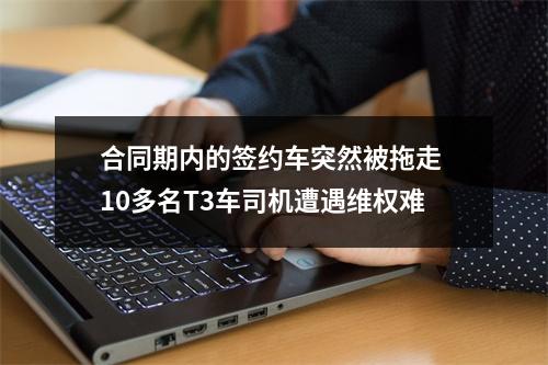 合同期内的签约车突然被拖走 10多名T3车司机遭遇维权难