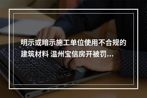 明示或暗示施工单位使用不合规的建筑材料 温州宝信房开被罚20万元