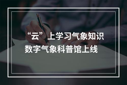 “云”上学习气象知识 数字气象科普馆上线