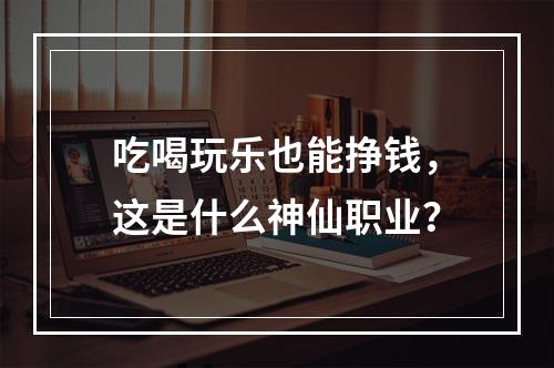吃喝玩乐也能挣钱，这是什么神仙职业？