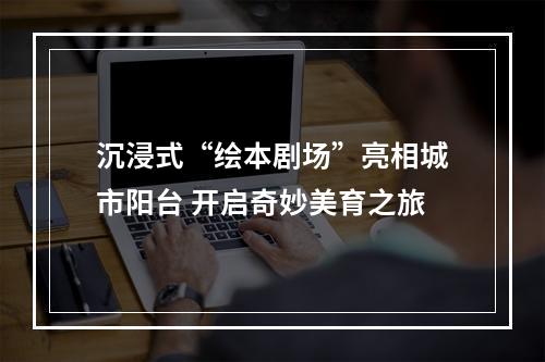 沉浸式“绘本剧场”亮相城市阳台 开启奇妙美育之旅