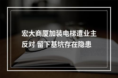 宏大商厦加装电梯遭业主反对 留下基坑存在隐患