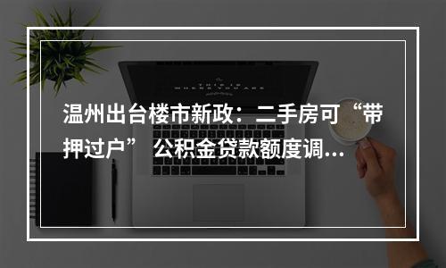 温州出台楼市新政：二手房可“带押过户” 公积金贷款额度调高并统一