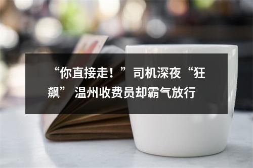 “你直接走！”司机深夜“狂飙” 温州收费员却霸气放行