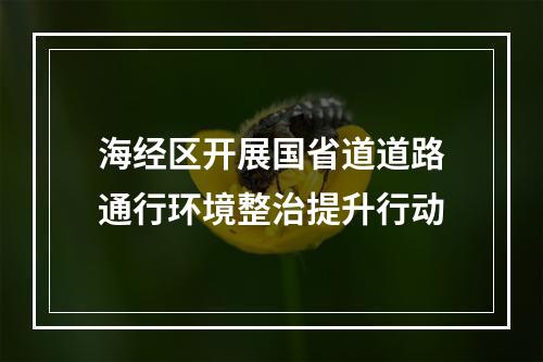 海经区开展国省道道路通行环境整治提升行动