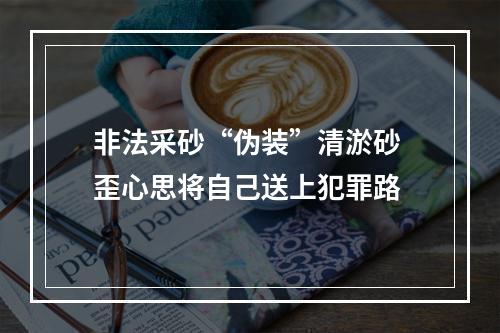 非法采砂“伪装”清淤砂 歪心思将自己送上犯罪路