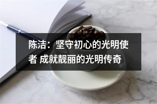 陈洁：坚守初心的光明使者 成就靓丽的光明传奇