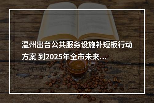 温州出台公共服务设施补短板行动方案 到2025年全市未来社区将达200个