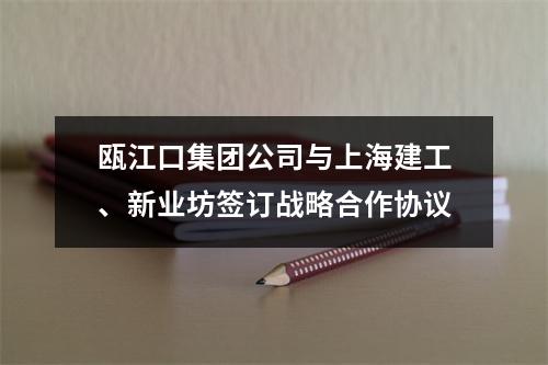 瓯江口集团公司与上海建工、新业坊签订战略合作协议