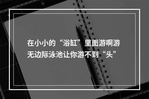 在小小的“浴缸”里面游啊游 无边际泳池让你游不到“头”