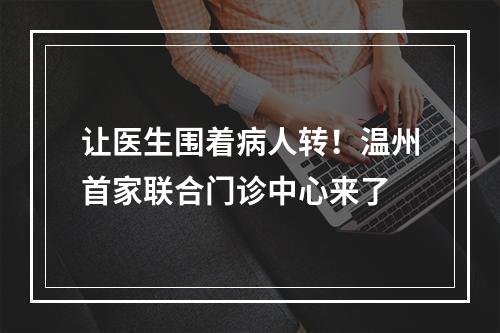 让医生围着病人转！温州首家联合门诊中心来了