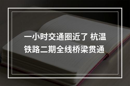 一小时交通圈近了 杭温铁路二期全线桥梁贯通