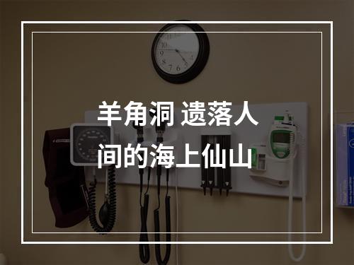 羊角洞 遗落人间的海上仙山