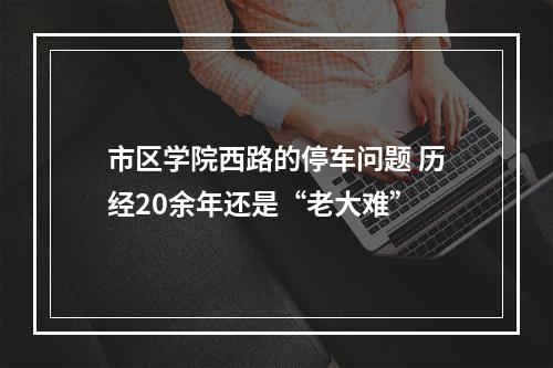 市区学院西路的停车问题 历经20余年还是“老大难”