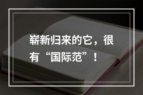 崭新归来的它，很有“国际范”！