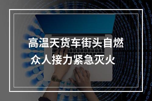 高温天货车街头自燃 众人接力紧急灭火