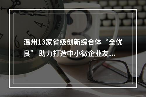 温州13家省级创新综合体“全优良” 助力打造中小微企业友好城市