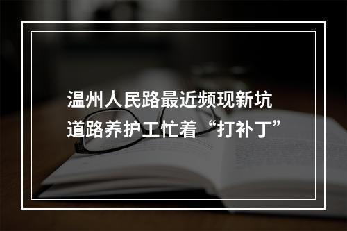 温州人民路最近频现新坑 道路养护工忙着“打补丁”