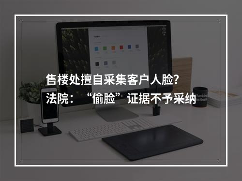 售楼处擅自采集客户人脸？ 法院：“偷脸”证据不予采纳