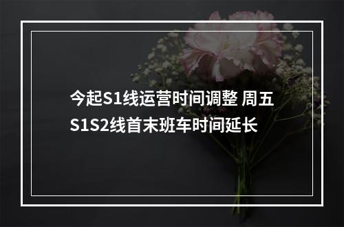 今起S1线运营时间调整 周五S1S2线首末班车时间延长