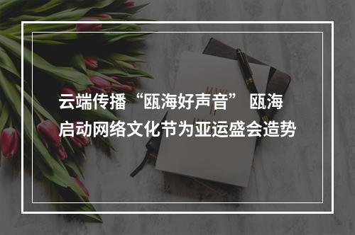 云端传播“瓯海好声音” 瓯海启动网络文化节为亚运盛会造势