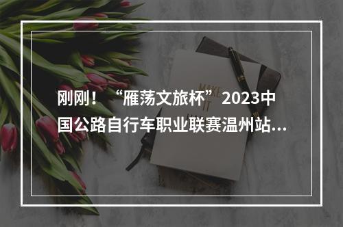 刚刚！“雁荡文旅杯”2023中国公路自行车职业联赛温州站落下帷幕