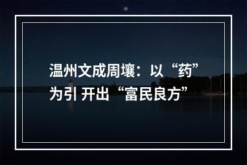 温州文成周壤：以“药”为引 开出“富民良方”