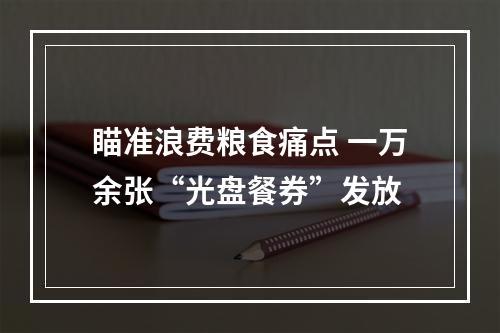 瞄准浪费粮食痛点 一万余张“光盘餐券”发放