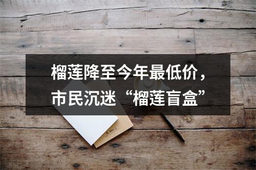 榴莲降至今年最低价，市民沉迷“榴莲盲盒”