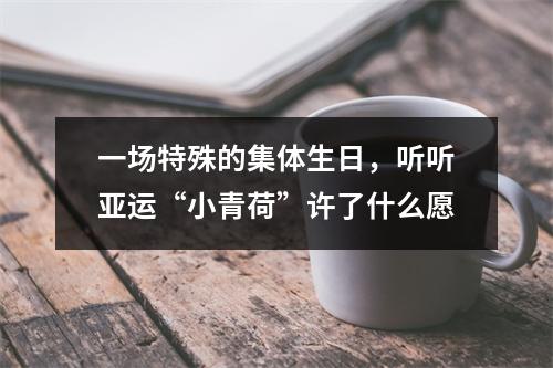 一场特殊的集体生日，听听亚运“小青荷”许了什么愿