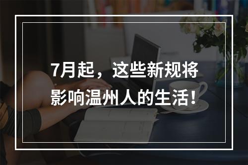 7月起，这些新规将影响温州人的生活！