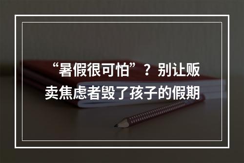 “暑假很可怕”？别让贩卖焦虑者毁了孩子的假期