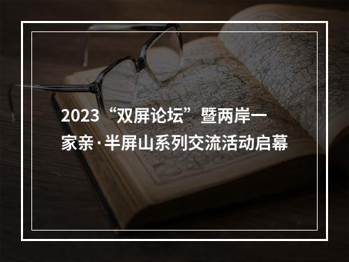 2023“双屏论坛”暨两岸一家亲·半屏山系列交流活动启幕