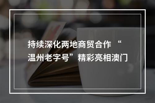 持续深化两地商贸合作 “温州老字号”精彩亮相澳门