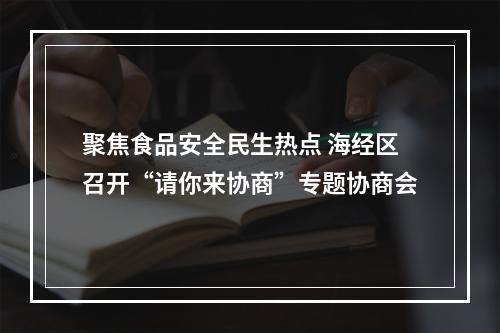 聚焦食品安全民生热点 海经区召开“请你来协商”专题协商会