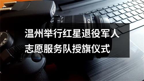 温州举行红星退役军人志愿服务队授旗仪式