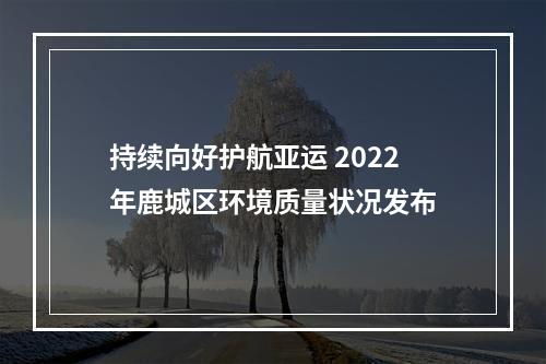 持续向好护航亚运 2022年鹿城区环境质量状况发布