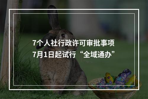 7个人社行政许可审批事项 7月1日起试行“全域通办”
