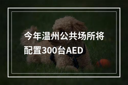 今年温州公共场所将配置300台AED