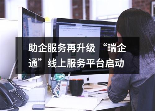助企服务再升级 “瑞企通”线上服务平台启动