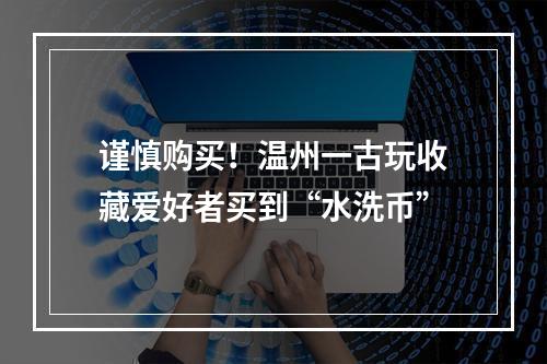 谨慎购买！温州一古玩收藏爱好者买到“水洗币”