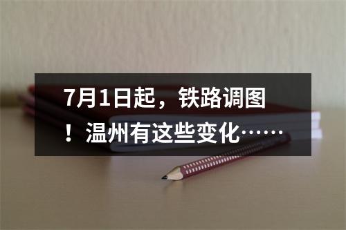 7月1日起，铁路调图！温州有这些变化……