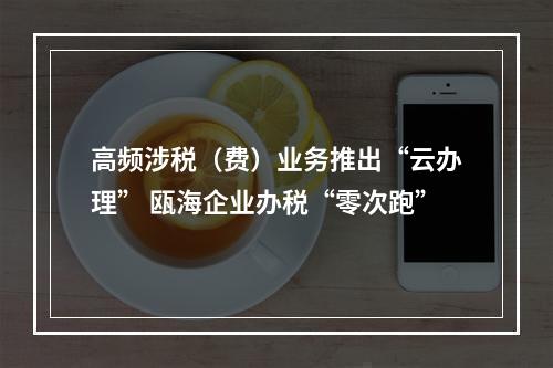 高频涉税（费）业务推出“云办理” 瓯海企业办税“零次跑”