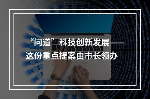 “问道”科技创新发展——这份重点提案由市长领办