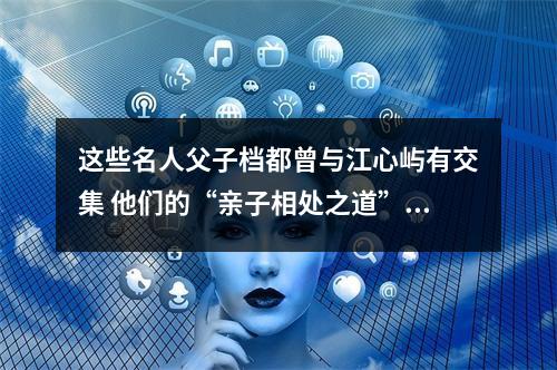 这些名人父子档都曾与江心屿有交集 他们的“亲子相处之道”令人动容