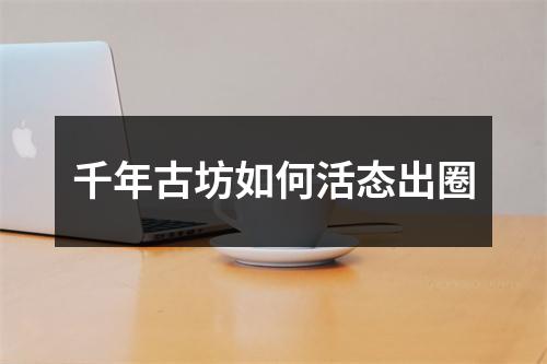 千年古坊如何活态出圈