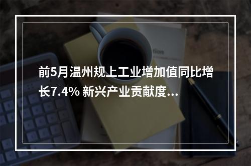 前5月温州规上工业增加值同比增长7.4% 新兴产业贡献度持续走高